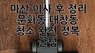 마산 이사 후 정리 ✨ 문화동 대창동 청소 완전 정복 꿀팁 🏡